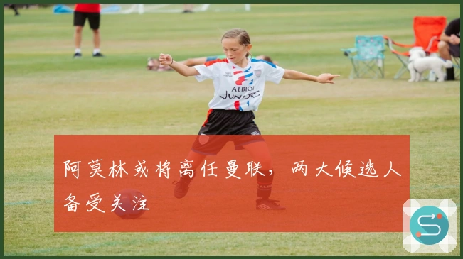 阿莫林或将离任曼联，两大候选人备受关注