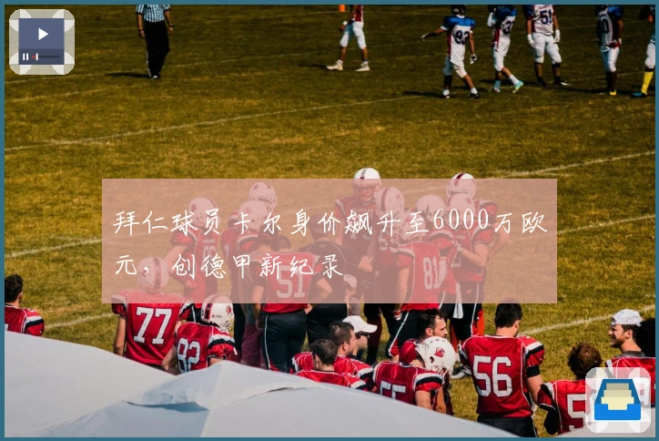 拜仁球员卡尔身价飙升至6000万欧元，创德甲新纪录