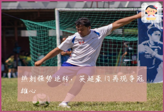 热刺强势逆转,英超豪门再现争冠雄心
