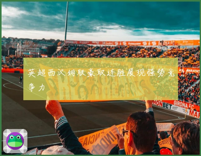 英超西汉姆联豪取连胜展现强势竞争力