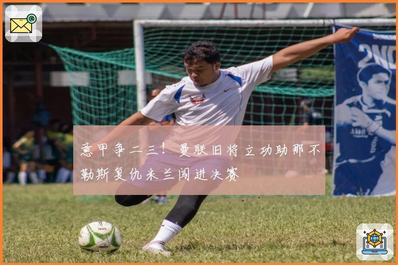 意甲争二三！曼联旧将立功助那不勒斯复仇米兰闯进决赛