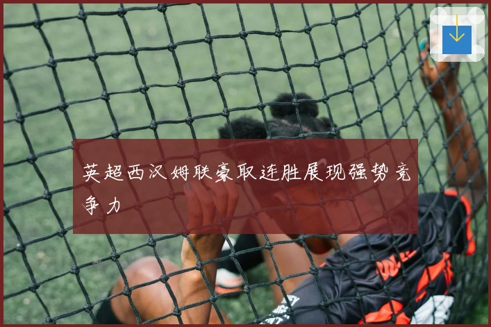 英超西汉姆联豪取连胜展现强势竞争力