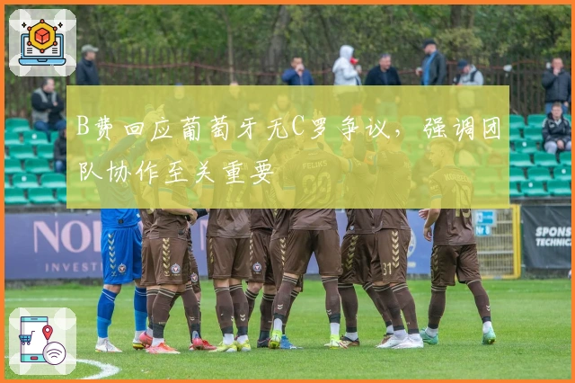 B费回应葡萄牙无C罗争议，强调团队协作至关重要