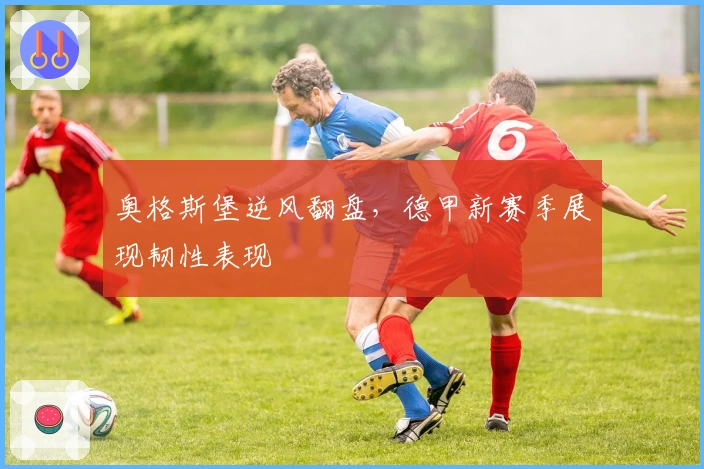 奥格斯堡逆风翻盘,德甲新赛季展现韧性表现