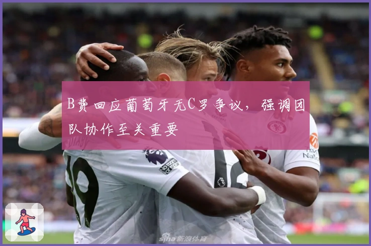 B费回应葡萄牙无C罗争议，强调团队协作至关重要