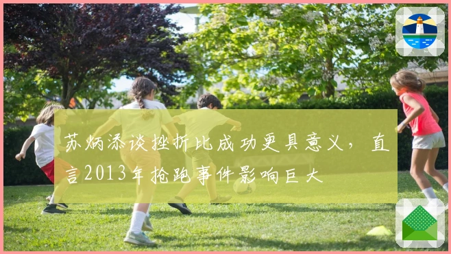 苏炳添谈挫折比成功更具意义，直言2013年抢跑事件影响巨大