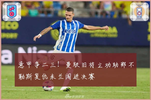 意甲争二三！曼联旧将立功助那不勒斯复仇米兰闯进决赛