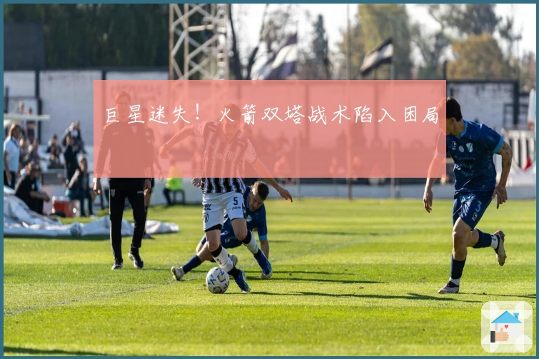 巨星迷失！火箭双塔战术陷入困局