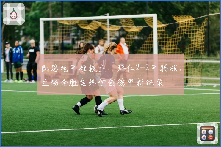 凯恩绝平难救主，拜仁2-2平弱旅，主场全胜告终但创德甲新纪录