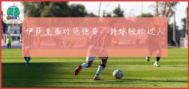 伊萨克面对范德芬，持球轻松过人