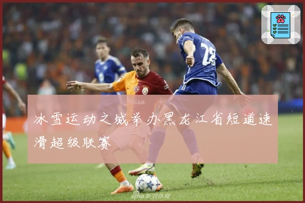 冰雪运动之城举办黑龙江省短道速滑超级联赛