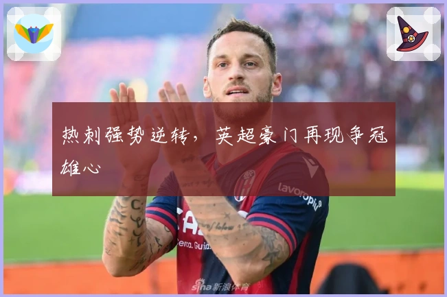 热刺强势逆转，英超豪门再现争冠雄心