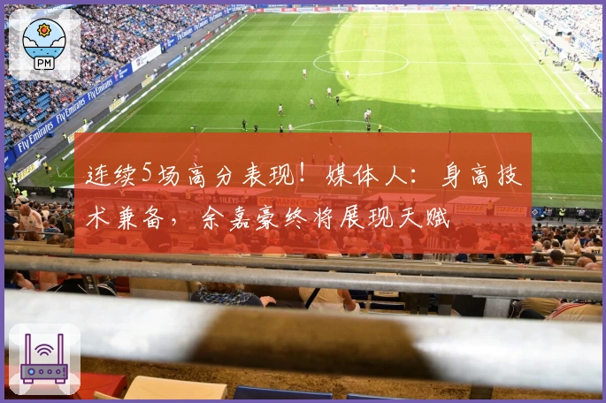 连续5场高分表现！媒体人：身高技术兼备，余嘉豪终将展现天赋